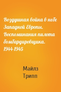 Воздушная война в небе Западной Европы. Воспоминания пилота бомбардировщика. 1944-1945