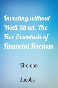 Investing without Wall Street. The Five Essentials of Financial Freedom
