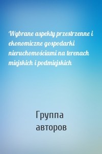 Wybrane aspekty przestrzenne i ekonomiczne gospodarki nieruchomościami na terenach miejskich i podmiejskich