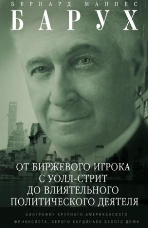 Обложка книги «От биржевого игрока с Уолл-стрит до влиятельного политического деятеля» — Бернард Барух