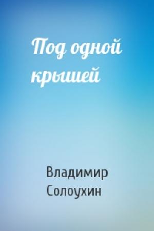 Обложка книги «Под одной крышей» — Владимир Солоухин