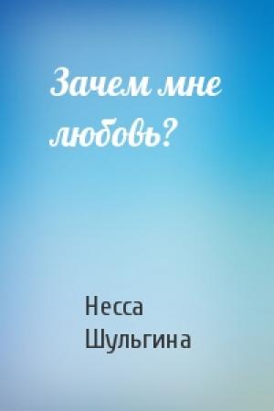 Обложка книги «Зачем мне любовь?» — Несса Шульгина