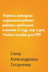 Теория и методика социальной работы: работа с проблемой клиента 2-е изд., пер. и доп. Учебное пособие для СПО