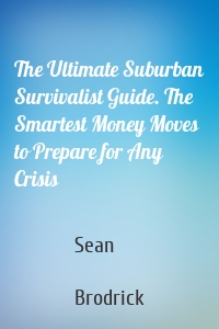 The Ultimate Suburban Survivalist Guide. The Smartest Money Moves to Prepare for Any Crisis
