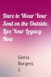 Dare to Wear Your Soul on the Outside. Live Your Legacy Now