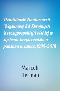 Działalność Żandarmerii Wojskowej Sił Zbrojnych Rzeczypospolitej Polskiej w systemie bezpieczeństwa państwa w latach 1999–2018