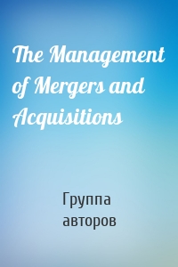 The Management of Mergers and Acquisitions