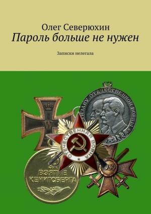 Обложка книги «Пароль больше не нужен. Записки нелегала» — Олег Северюхин