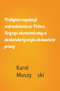 Polityka regulacji zatrudnienia w Polsce. Kryzys ekonomiczny a destandaryzacja stosunków pracy