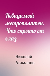 Невидимый метрополитен. Что скрыто от глаз