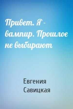 Обложка книги «Привет. Я - вампир. Прошлое не выбирают» — Евгения Савицкая