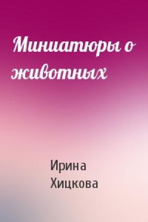 Обложка книги «Миниатюры о животных» — Ирина Хицкова