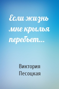 Если жизнь мне крылья перебьет…