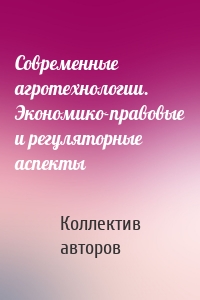 Современные агротехнологии. Экономико-правовые и регуляторные аспекты