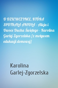 O DZIEWCZYNCE, KTÓRA SPOTKAŁA ANIOŁA - Alicja i Owoce Ducha Świętego - Karolina Garlej-Zgorzelska [z motywem edukacji domowej]