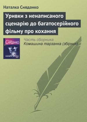 Обложка книги «Уривки з ненаписаного сценарію до багатосерійного фільму про кохання» — Наталья Владимировна Сняданко
