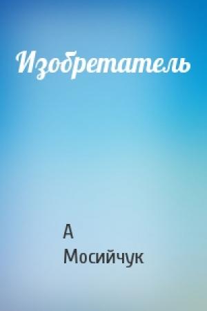 Обложка книги «Изобретатель» — А Мосийчук