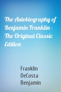 The Autobiography of Benjamin Franklin - The Original Classic Edition