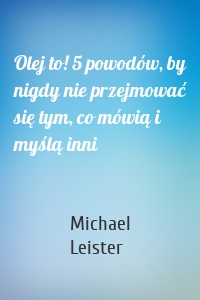 Olej to! 5 powodów, by nigdy nie przejmować się tym, co mówią i myślą inni