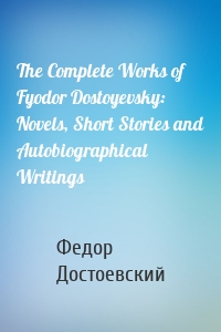 The Complete Works of Fyodor Dostoyevsky: Novels, Short Stories and Autobiographical Writings
