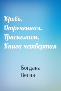 Кровь. Отреченная. Трискелион. Книга четвертая