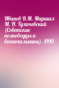  - Иванов В.М. Маршал М. Н. Тухачевский (Советские полководцы и военачальники). 1990