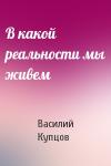 Василий Купцов - В какой реальности мы живем