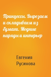 Принцессы. Вырезаем и складываем из бумаги. Модные наряды и интерьер