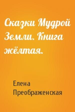 Обложка книги «Сказки Мудрой Земли. Книга жёлтая.» — Елена Преображенская