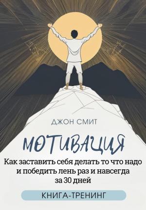 Обложка книги «Мотивация. Как заставить себя делать то что надо и победить лень раз и навсегда за 30 дней. Книга-тренинг» — Джон Смит