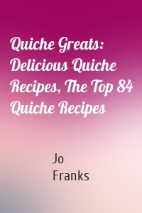 Quiche Greats: Delicious Quiche Recipes, The Top 84 Quiche Recipes