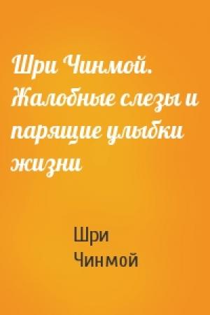 Обложка книги «Шри Чинмой. Жалобные слезы и парящие улыбки жизни» — Шри Чинмой