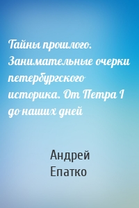 Тайны прошлого. Занимательные очерки петербургского историка. От Петра I до наших дней