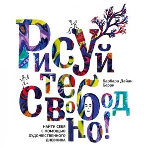 Обложка книги «Рисуйте свободно! Найти себя с помощью художественного дневника» — Барбара Берри