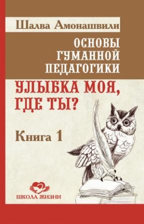 Обложка книги «Основы гуманной педагогики. Книга 1. Улыбка моя, где ты?» — Шалва Амонашвили