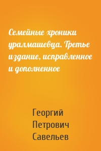 Семейные хроники уралмашевца. Третье издание, исправленное и дополненное
