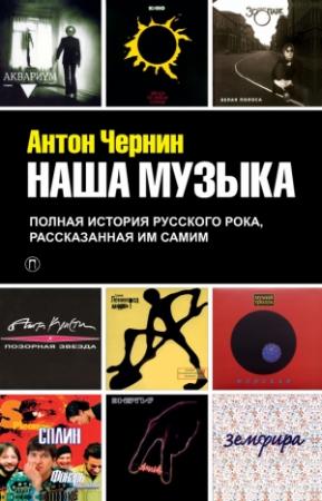Обложка книги «Наша музыка. Полная история русского рока, рассказанная им самим» — Антон Чернин