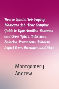 How to Land a Top-Paying Masseurs Job: Your Complete Guide to Opportunities, Resumes and Cover Letters, Interviews, Salaries, Promotions, What to Expect From Recruiters and More