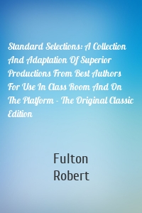 Standard Selections: A Collection And Adaptation Of Superior Productions From Best Authors For Use In Class Room And On The Platform - The Original Classic Edition