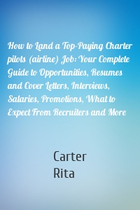 How to Land a Top-Paying Charter pilots (airline) Job: Your Complete Guide to Opportunities, Resumes and Cover Letters, Interviews, Salaries, Promotions, What to Expect From Recruiters and More