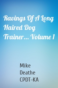 Ravings Of A Long Haired Dog Trainer... Volume 1