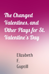 The Changed Valentines, and Other Plays for St. Valentine's Day