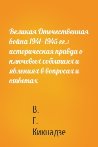 Великая Отечественная война 1941—1945 гг.: историческая правда о ключевых событиях и явлениях в вопросах и ответах