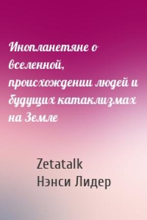 Обложка книги «Инопланетяне о вселенной, происхождении людей и будущих катаклизмах на Земле» — Zetatalk, Нэнси Лидер