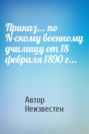 Обложка книги «Приказ... по N-скому военному училищу от 18 февраля 1890 г...» — Автор Неизвестен