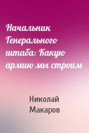 Обложка книги «Начальник Генерального штаба: Какую армию мы строим» — Николай Макаров