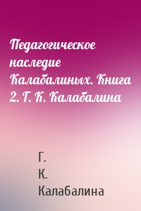 Педагогическое наследие Калабалиных. Книга 2. Г. К. Калабалина
