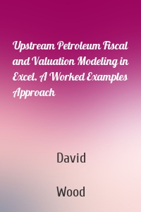 Upstream Petroleum Fiscal and Valuation Modeling in Excel. A Worked Examples Approach
