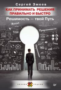 Сергей Змеев - Как принимать решения правильно и быстро. Решимость – твой Путь