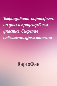 Выращивание картофеля на даче и приусадебном участке. Секреты повышения урожайности